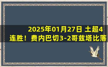 2025年01月27日 土超4连胜！费内巴切3-2哥兹塔比落后榜首6分 恩内斯里双响